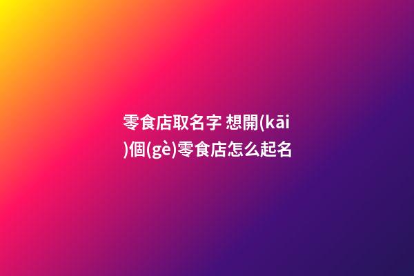 零食店取名字 想開(kāi)個(gè)零食店怎么起名-第1張-店鋪起名-玄機(jī)派